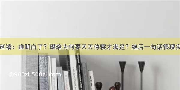 延禧：谁明白了？璎珞为何要天天侍寝才满足？继后一句话很现实