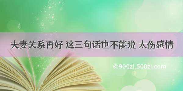 夫妻关系再好 这三句话也不能说 太伤感情