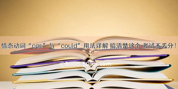 情态动词“can”与“could”用法详解 搞清楚这个 考试不丢分！