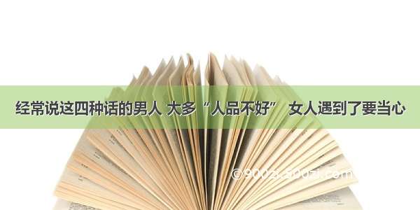 经常说这四种话的男人 大多“人品不好” 女人遇到了要当心