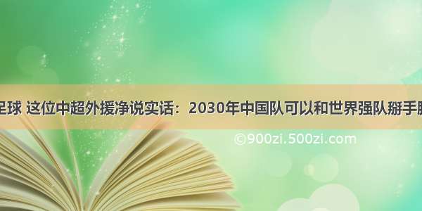 足球 这位中超外援净说实话：2030年中国队可以和世界强队掰手腕