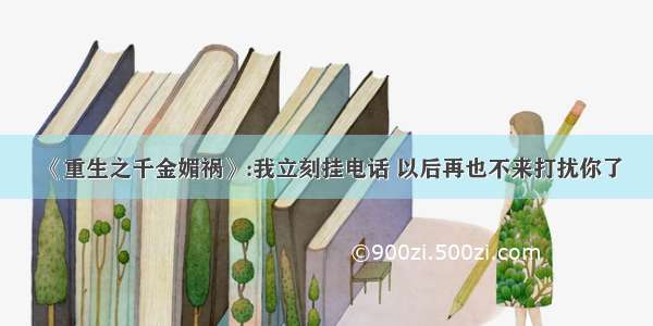 《重生之千金媚祸》:我立刻挂电话 以后再也不来打扰你了