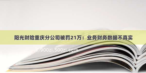 阳光财险重庆分公司被罚21万：业务财务数据不真实