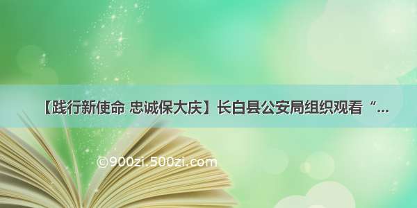 【践行新使命 忠诚保大庆】长白县公安局组织观看“...