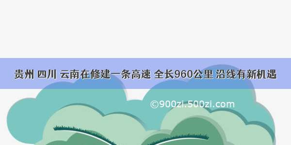 贵州 四川 云南在修建一条高速 全长960公里 沿线有新机遇