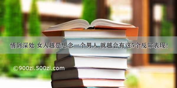 情到深处 女人越是想念一个男人 就越会有这5个反常表现！