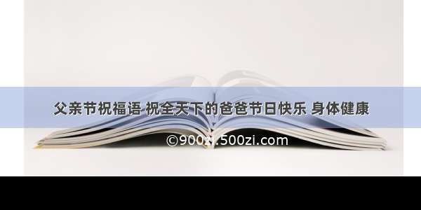 父亲节祝福语 祝全天下的爸爸节日快乐 身体健康