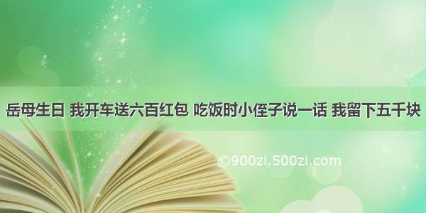 岳母生日 我开车送六百红包 吃饭时小侄子说一话 我留下五千块