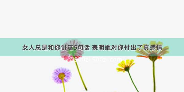 女人总是和你讲这5句话 表明她对你付出了真感情