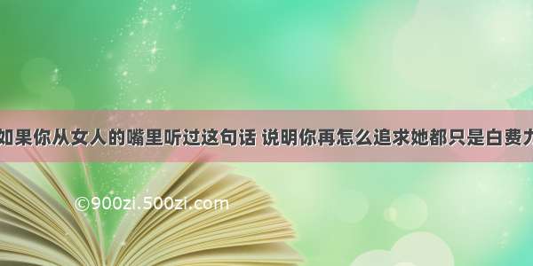 如果你从女人的嘴里听过这句话 说明你再怎么追求她都只是白费力