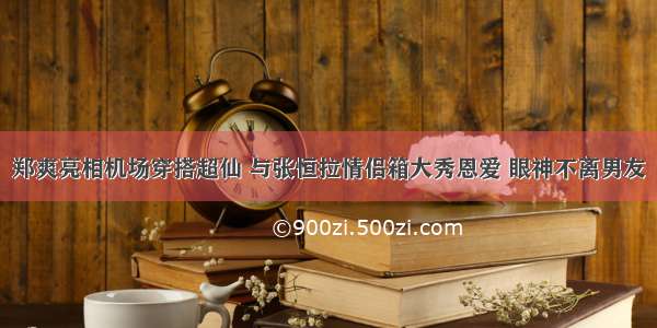 郑爽亮相机场穿搭超仙 与张恒拉情侣箱大秀恩爱 眼神不离男友