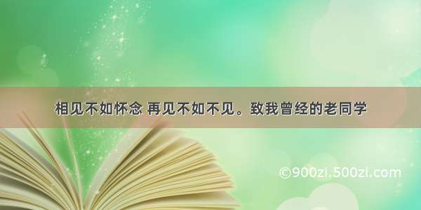 相见不如怀念 再见不如不见。致我曾经的老同学