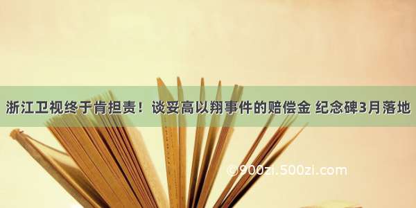 浙江卫视终于肯担责！谈妥高以翔事件的赔偿金 纪念碑3月落地