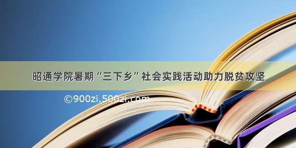 昭通学院暑期“三下乡”社会实践活动助力脱贫攻坚