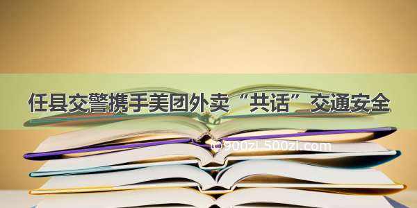 任县交警携手美团外卖“共话”交通安全