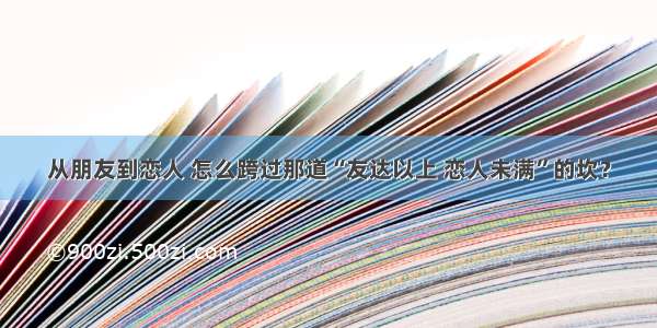 从朋友到恋人 怎么跨过那道“友达以上 恋人未满”的坎？