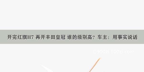 开完红旗H7 再开丰田皇冠 谁的级别高？车主：用事实说话