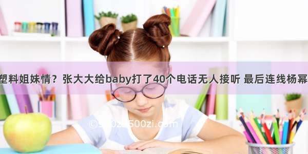 塑料姐妹情？张大大给baby打了40个电话无人接听 最后连线杨幂！