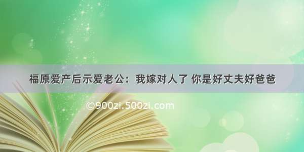 福原爱产后示爱老公：我嫁对人了 你是好丈夫好爸爸