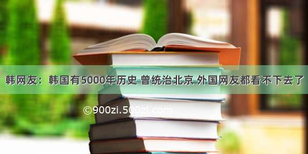 韩网友：韩国有5000年历史 曾统治北京 外国网友都看不下去了