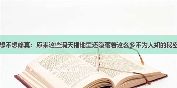 想不想修真：原来这些洞天福地里还隐藏着这么多不为人知的秘密