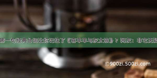 哪一句经典台词让你记住了《喜羊羊与灰太狼》？网友：非它无疑