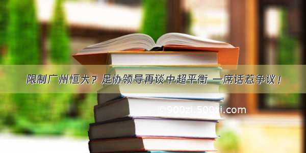 限制广州恒大？足协领导再谈中超平衡 一席话惹争议！