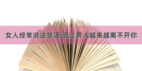 女人经常说这些话 会让男人越来越离不开你