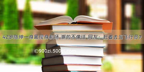 42岁陈坤一身黑现身机场 潮的不像话 网友：赶着去当飞行员？