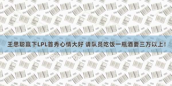 王思聪赢下LPL首秀心情大好 请队员吃饭一瓶酒要三万以上！