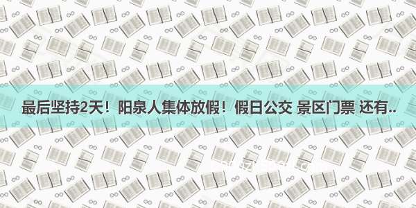 最后坚持2天！阳泉人集体放假！假日公交 景区门票 还有..