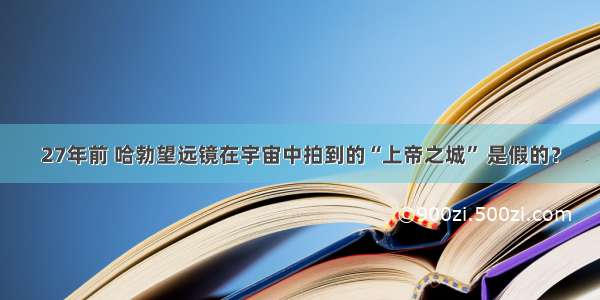 27年前 哈勃望远镜在宇宙中拍到的“上帝之城” 是假的？