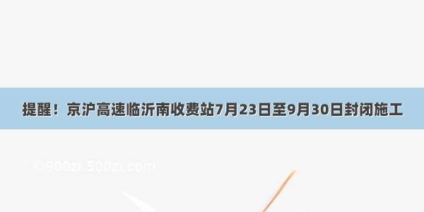提醒！京沪高速临沂南收费站7月23日至9月30日封闭施工