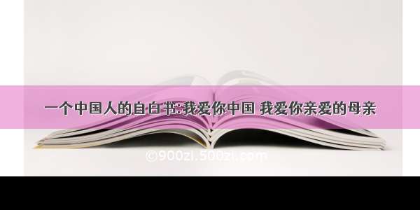 一个中国人的自白书:我爱你中国 我爱你亲爱的母亲