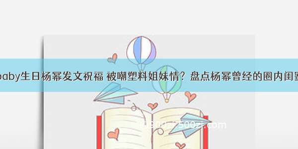 baby生日杨幂发文祝福 被嘲塑料姐妹情？盘点杨幂曾经的圈内闺蜜