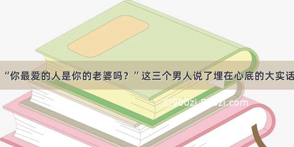 “你最爱的人是你的老婆吗？”这三个男人说了埋在心底的大实话