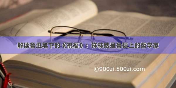解读鲁迅笔下的《祝福》：祥林嫂是鲁镇上的哲学家