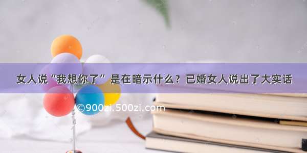 女人说“我想你了” 是在暗示什么？已婚女人说出了大实话