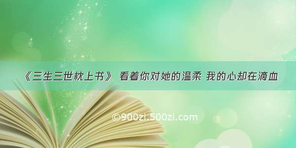 《三生三世枕上书》 看着你对她的温柔 我的心却在滴血