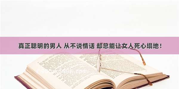 真正聪明的男人 从不说情话 却总能让女人死心塌地！