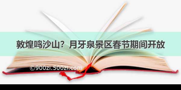 敦煌鸣沙山？月牙泉景区春节期间开放