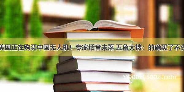 美国正在购买中国无人机！专家话音未落 五角大楼：的确买了不少