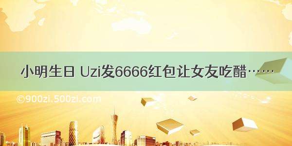 小明生日 Uzi发6666红包让女友吃醋……