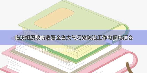 临汾组织收听收看全省大气污染防治工作电视电话会