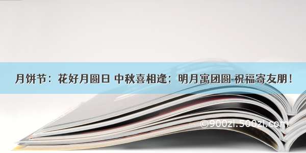 月饼节：花好月圆日 中秋喜相逢；明月寓团圆 祝福寄友朋！