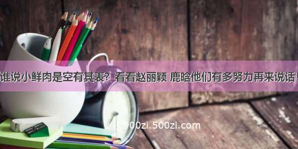 谁说小鲜肉是空有其表？看看赵丽颖 鹿晗他们有多努力再来说话！