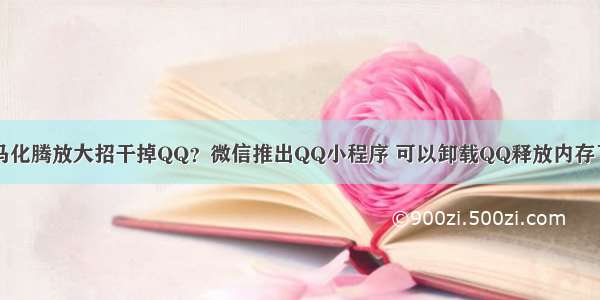 马化腾放大招干掉QQ？微信推出QQ小程序 可以卸载QQ释放内存了