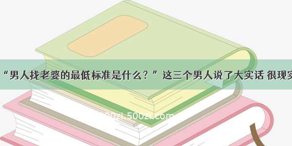 “男人找老婆的最低标准是什么？”这三个男人说了大实话 很现实