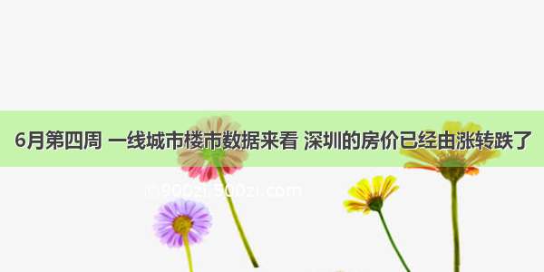 6月第四周 一线城市楼市数据来看 深圳的房价已经由涨转跌了