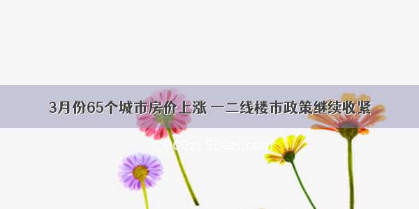 3月份65个城市房价上涨 一二线楼市政策继续收紧